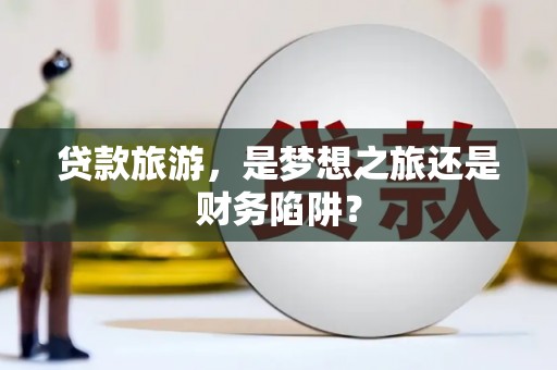 双鸭山贷款旅游，是梦想之旅还是财务陷阱？