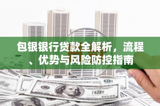 双鸭山包银银行贷款全解析，流程、优势与风险防控指南