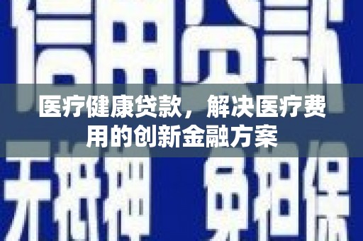 双鸭山医疗健康贷款，解决医疗费用的创新金融方案