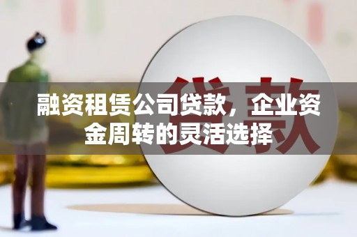 双鸭山融资租赁公司贷款，企业资金周转的灵活选择