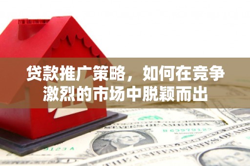 双鸭山贷款推广策略，如何在竞争激烈的市场中脱颖而出