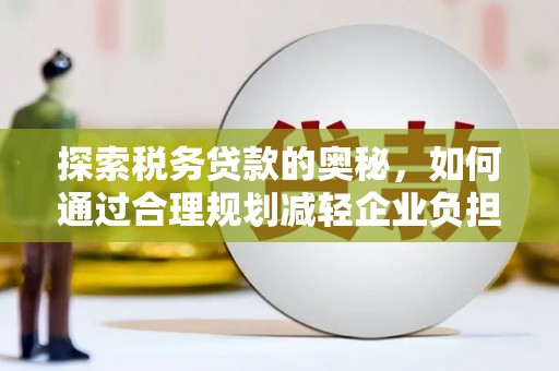 双鸭山探索税务贷款的奥秘，如何通过合理规划减轻企业负担