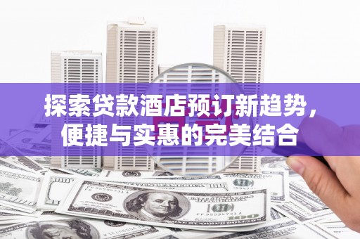 双鸭山探索贷款酒店预订新趋势，便捷与实惠的完美结合