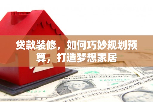 双鸭山贷款装修，如何巧妙规划预算，打造梦想家居