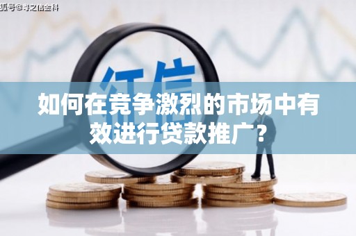 双鸭山如何在竞争激烈的市场中有效进行贷款推广？