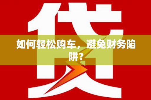 双鸭山如何轻松购车，避免财务陷阱？