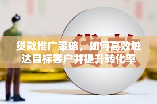双鸭山贷款推广策略，如何高效触达目标客户并提升转化率