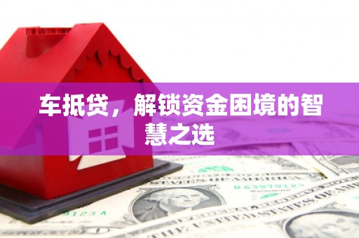 双鸭山车抵贷，解锁资金困境的智慧之选