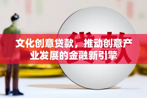 双鸭山文化创意贷款，推动创意产业发展的金融新引擎