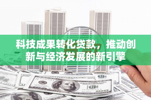 双鸭山科技成果转化贷款，推动创新与经济发展的新引擎