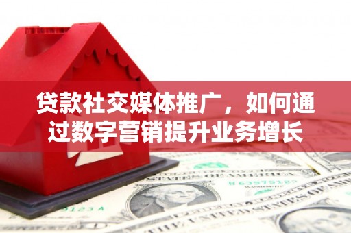 双鸭山贷款社交媒体推广，如何通过数字营销提升业务增长
