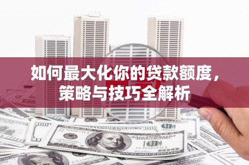 双鸭山如何最大化你的贷款额度，策略与技巧全解析