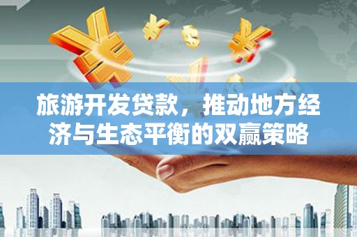 双鸭山旅游开发贷款，推动地方经济与生态平衡的双赢策略