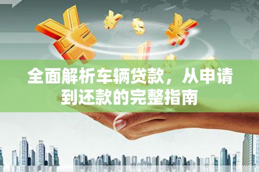 双鸭山全面解析车辆贷款，从申请到还款的完整指南