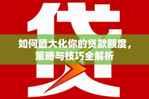 双鸭山如何最大化你的贷款额度，策略与技巧全解析