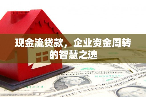 双鸭山现金流贷款，企业资金周转的智慧之选