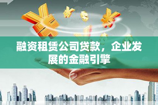 双鸭山融资租赁公司贷款，企业发展的金融引擎