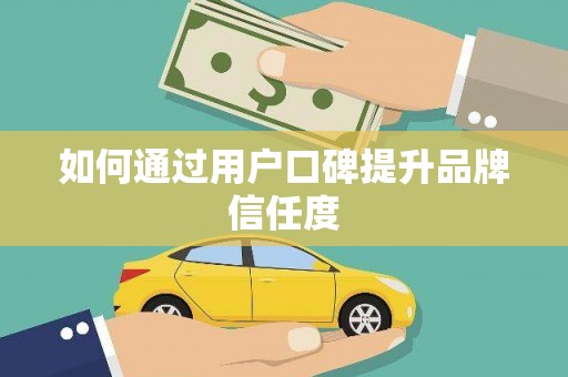 双鸭山如何通过用户口碑提升品牌信任度