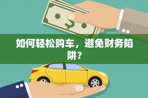 双鸭山如何轻松购车，避免财务陷阱？
